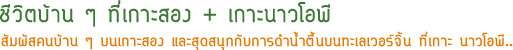 ชีวิตบ้าน ๆ ที่เกาะสอง + เกาะนาวโอพี ชีวิตบ้าน ๆ ที่เกาะสอง + เกาะนาวโอพี